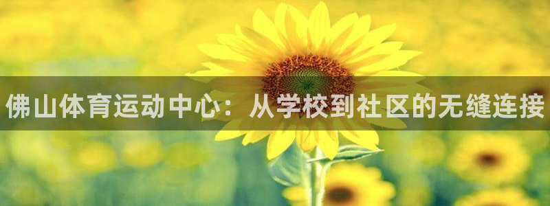 米兰体育官网下载平台APP:佛山体育运动中心:从学校到社区的