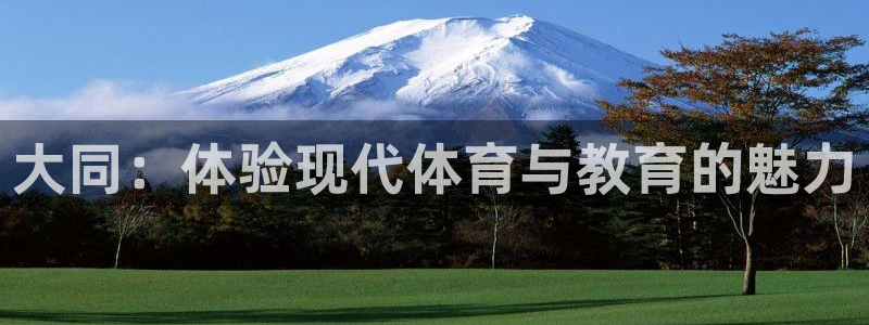 米兰体育官方正版app集团官网首页:大同:体验现代体育与教育