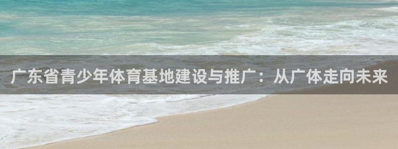 米兰体育官方正版app娱乐首页网站大全:广东省青少年体育基地