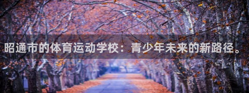 米兰体育官网下载平台注册要钱吗是真的吗:昭通市的体育运动学校